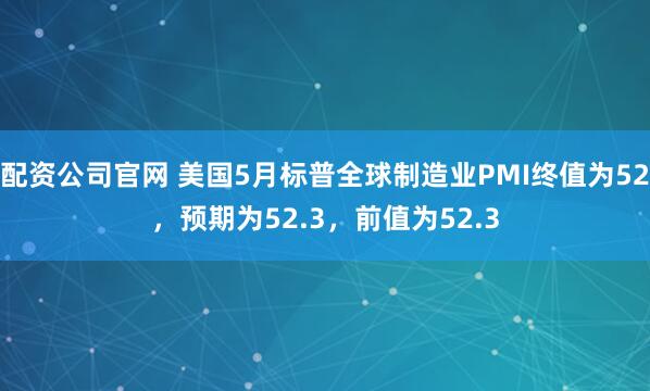 配资公司官网 美国5月标普全球制造业PMI终值为52，预期为52.3，前值为52.3