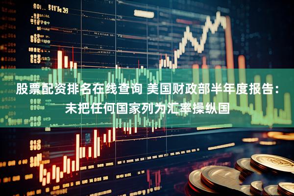 股票配资排名在线查询 美国财政部半年度报告：未把任何国家列为汇率操纵国
