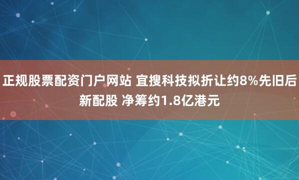 正规股票配资门户网站 宜搜科技拟折让约8%先旧后新配股 净筹约1.8亿港元