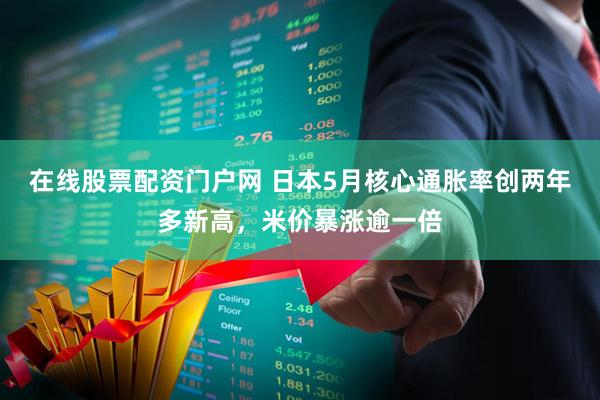在线股票配资门户网 日本5月核心通胀率创两年多新高，米价暴涨逾一倍
