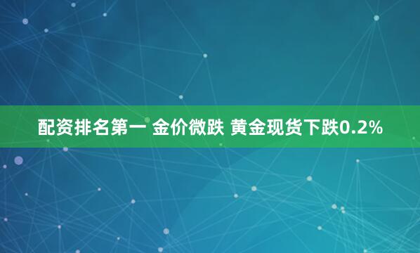 配资排名第一 金价微跌 黄金现货下跌0.2%