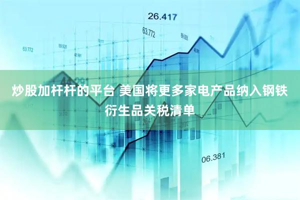 炒股加杆杆的平台 美国将更多家电产品纳入钢铁衍生品关税清单