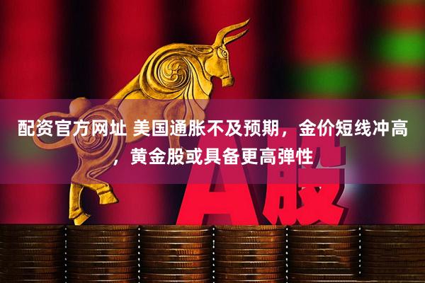 配资官方网址 美国通胀不及预期，金价短线冲高，黄金股或具备更高弹性