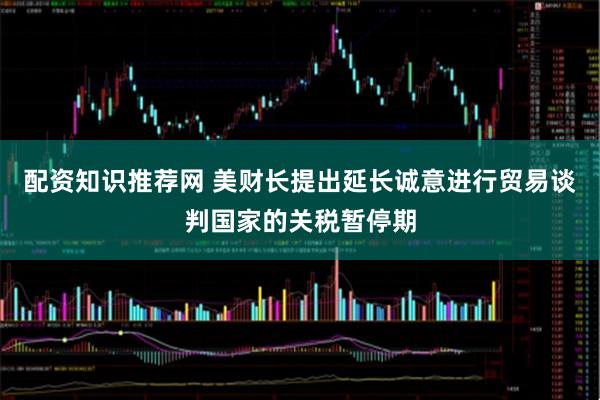 配资知识推荐网 美财长提出延长诚意进行贸易谈判国家的关税暂停期