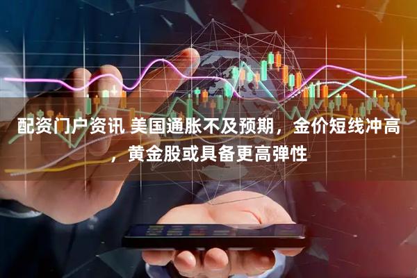 配资门户资讯 美国通胀不及预期，金价短线冲高，黄金股或具备更高弹性