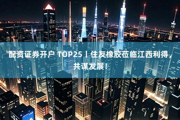 配资证券开户 TOP25丨住友橡胶莅临江西利得，共谋发展！