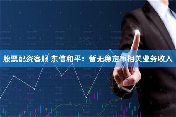 股票配资客服 东信和平：暂无稳定币相关业务收入