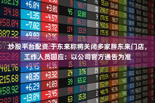 炒股平台配资 于东来称将关闭多家胖东来门店，工作人员回应：以公司官方通告为准