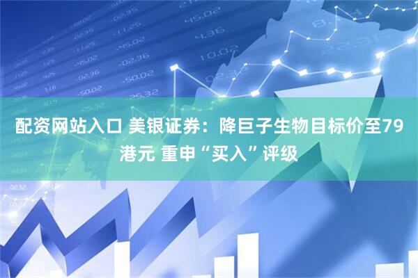 配资网站入口 美银证券：降巨子生物目标价至79港元 重申“买入”评级