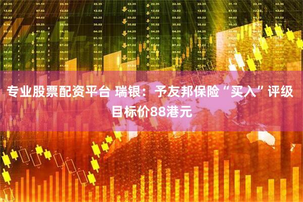 专业股票配资平台 瑞银：予友邦保险“买入”评级 目标价88港元