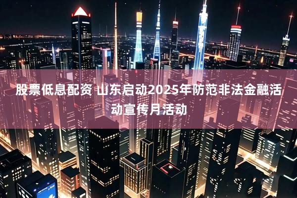股票低息配资 山东启动2025年防范非法金融活动宣传月活动