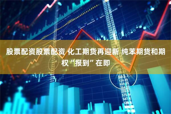 股票配资股票配资 化工期货再迎新 纯苯期货和期权“报到”在即