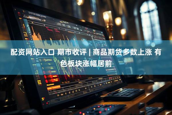 配资网站入口 期市收评 | 商品期货多数上涨 有色板块涨幅居前