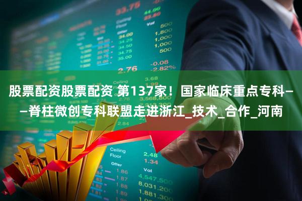 股票配资股票配资 第137家！国家临床重点专科——脊柱微创专科联盟走进浙江_技术_合作_河南