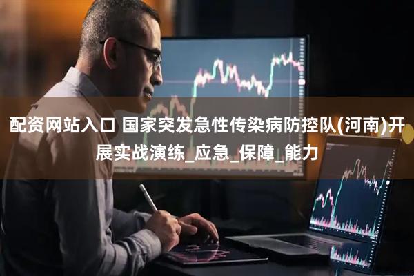 配资网站入口 国家突发急性传染病防控队(河南)开展实战演练_应急_保障_能力