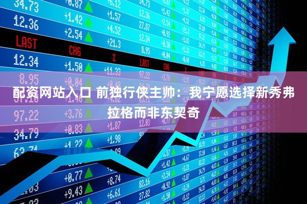 配资网站入口 前独行侠主帅：我宁愿选择新秀弗拉格而非东契奇