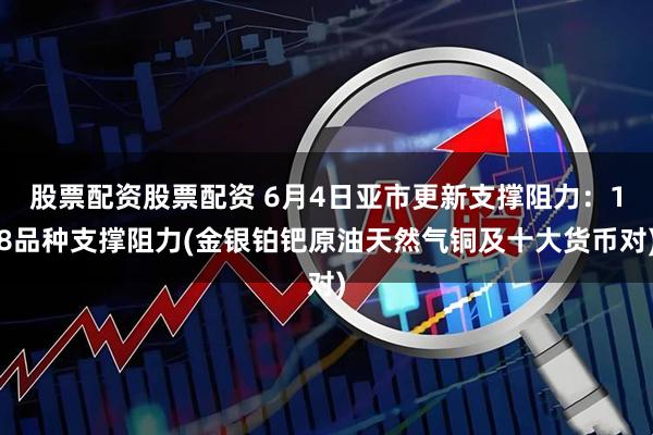 股票配资股票配资 6月4日亚市更新支撑阻力：18品种支撑阻力(金银铂钯原油天然气铜及十大货币对)