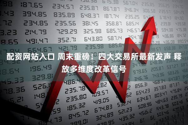 配资网站入口 周末重磅！四大交易所最新发声 释放多维度改革信号