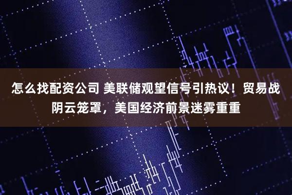 怎么找配资公司 美联储观望信号引热议！贸易战阴云笼罩，美国经济前景迷雾重重