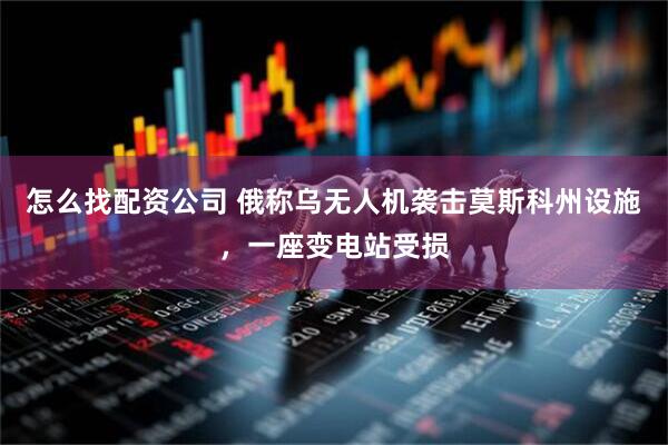 怎么找配资公司 俄称乌无人机袭击莫斯科州设施，一座变电站受损