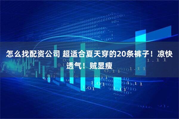 怎么找配资公司 超适合夏天穿的20条裤子！凉快透气！贼显瘦