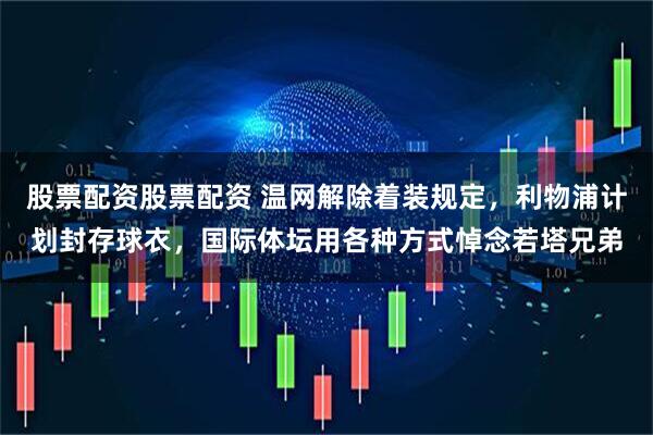 股票配资股票配资 温网解除着装规定，利物浦计划封存球衣，国际体坛用各种方式悼念若塔兄弟