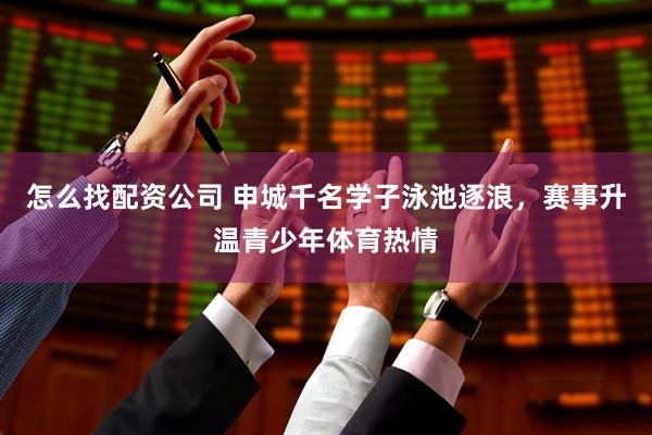 怎么找配资公司 申城千名学子泳池逐浪，赛事升温青少年体育热情