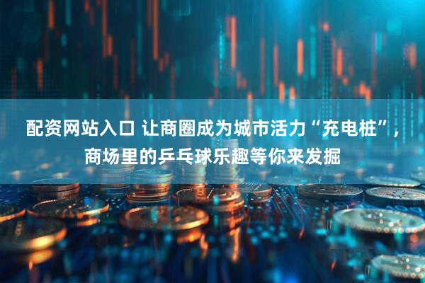 配资网站入口 让商圈成为城市活力“充电桩”，商场里的乒乓球乐趣等你来发掘
