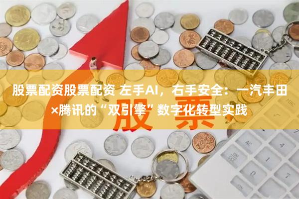 股票配资股票配资 左手AI，右手安全：一汽丰田×腾讯的“双引擎”数字化转型实践