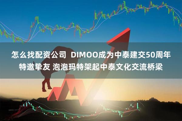 怎么找配资公司  DIMOO成为中泰建交50周年特邀挚友 泡泡玛特架起中泰文化交流桥梁