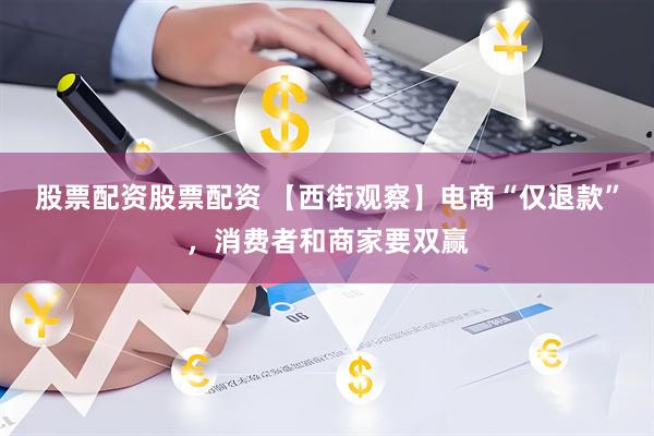 股票配资股票配资 【西街观察】电商“仅退款”，消费者和商家要双赢