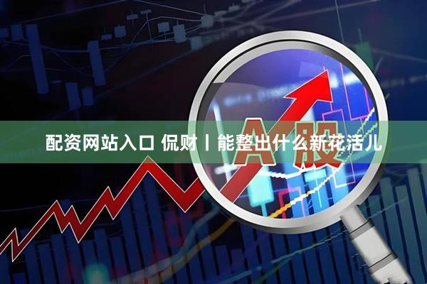 配资网站入口 侃财丨能整出什么新花活儿