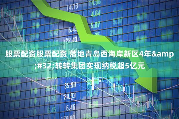 股票配资股票配资 落地青岛西海岸新区4年&#32;转转集团实现纳税超5亿元