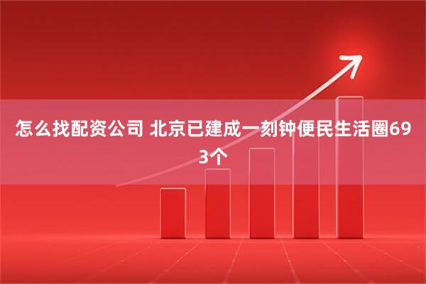 怎么找配资公司 北京已建成一刻钟便民生活圈693个