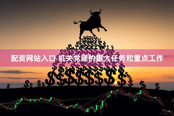 配资网站入口 机关党建的重大任务和重点工作