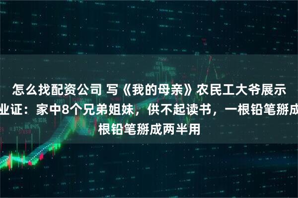 怎么找配资公司 写《我的母亲》农民工大爷展示高中毕业证：家中8个兄弟姐妹，供不起读书，一根铅笔掰成两半用