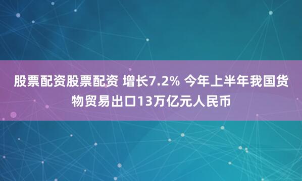 股票配资股票配资 增长7.2% 今年上半年我国货物贸易出口13万亿元人民币
