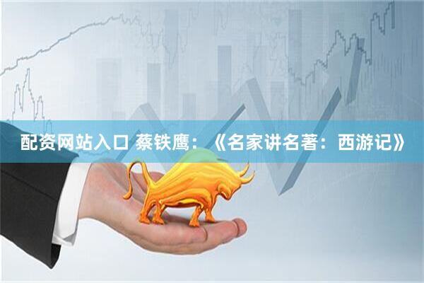 配资网站入口 蔡铁鹰：《名家讲名著：西游记》