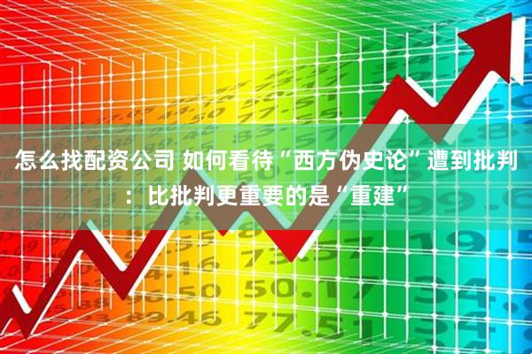 怎么找配资公司 如何看待“西方伪史论”遭到批判：比批判更重要的是“重建”