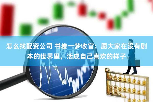 怎么找配资公司 书卷一梦收官：愿大家在没有剧本的世界里，活成自己喜欢的样子