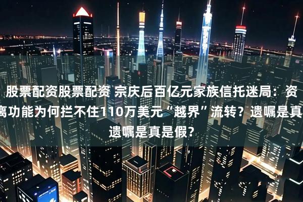 股票配资股票配资 宗庆后百亿元家族信托迷局：资产隔离功能为何拦不住110万美元“越界”流转？遗嘱是真是假？