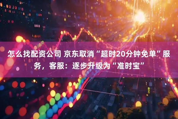 怎么找配资公司 京东取消“超时20分钟免单”服务，客服：逐步升级为“准时宝”