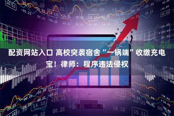 配资网站入口 高校突袭宿舍“一锅端”收缴充电宝！律师：程序违法侵权